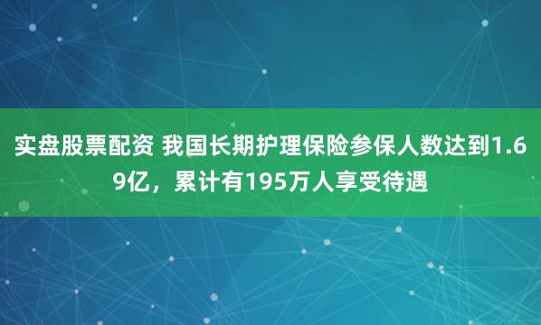 实盘股票配资 我国长期护理保险参保人数达到1.69亿，累计有195万人享受待遇