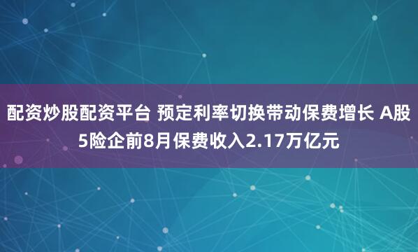 配资炒股配资平台 预定利率切换带动保费增长 A股5险企前8月保费收入2.17万亿元