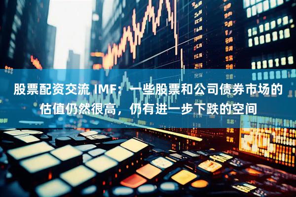 股票配资交流 IMF：一些股票和公司债券市场的估值仍然很高，仍有进一步下跌的空间