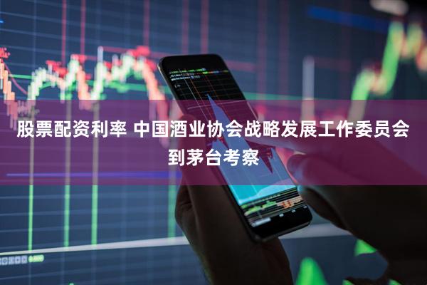 股票配资利率 中国酒业协会战略发展工作委员会到茅台考察