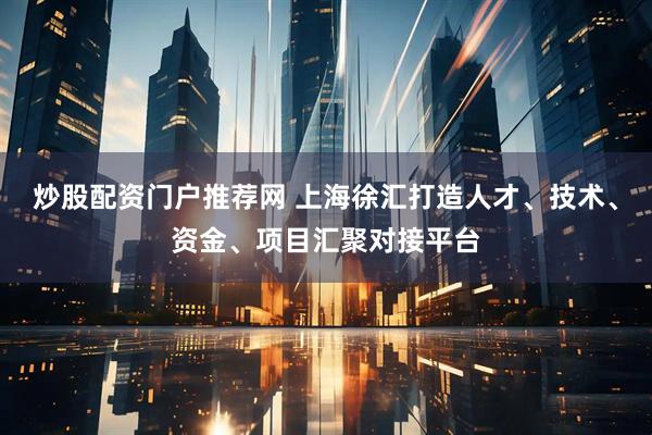 炒股配资门户推荐网 上海徐汇打造人才、技术、资金、项目汇聚对接平台