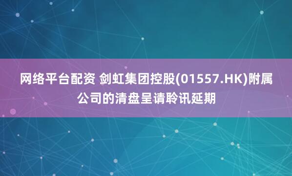 网络平台配资 剑虹集团控股(01557.HK)附属公司的清盘呈请聆讯延期
