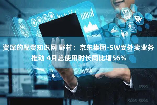 资深的配资知识网 野村：京东集团-SW受外卖业务推动 4月总使用时长同比增56%