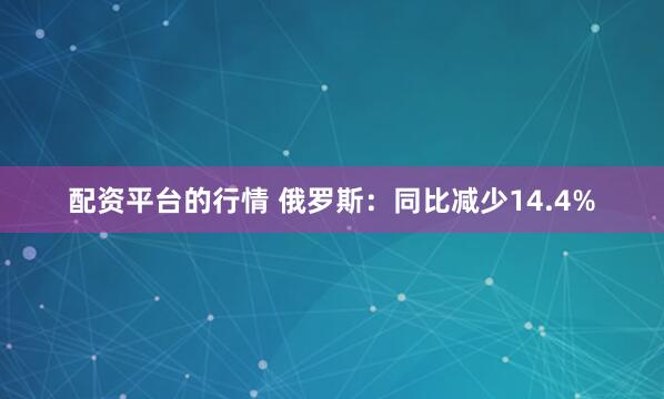 配资平台的行情 俄罗斯：同比减少14.4%