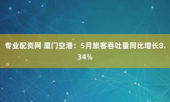 专业配资网 厦门空港：5月旅客吞吐量同比增长8.34%