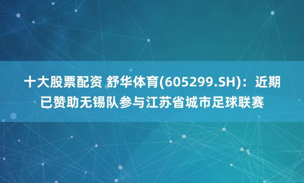 十大股票配资 舒华体育(605299.SH)：近期已赞助无锡队参与江苏省城市足球联赛