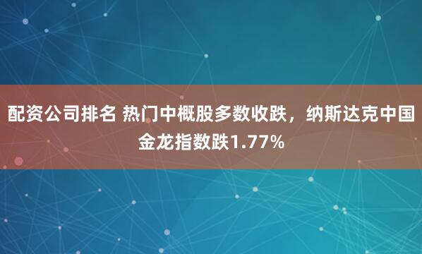 配资公司排名 热门中概股多数收跌，纳斯达克中国金龙指数跌1.77%