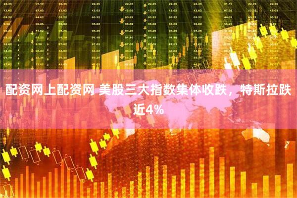 配资网上配资网 美股三大指数集体收跌，特斯拉跌近4%