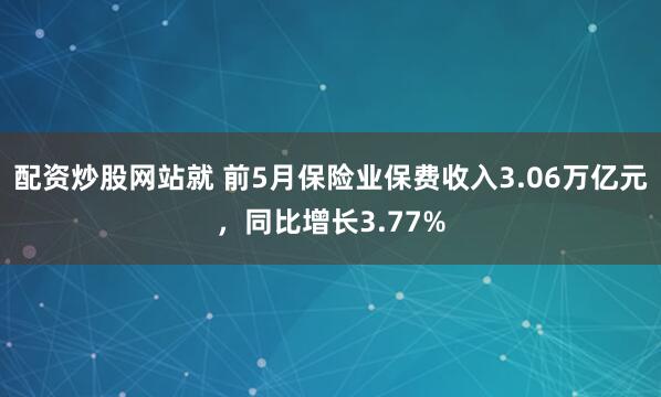 配资炒股网站就 前5月保险业保费收入3.06万亿元，同比增长3.77%