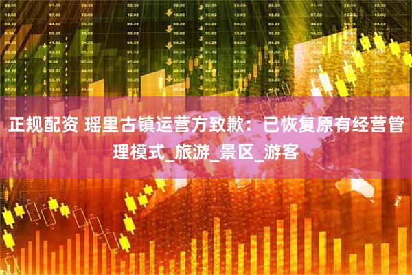 正规配资 瑶里古镇运营方致歉：已恢复原有经营管理模式_旅游_景区_游客