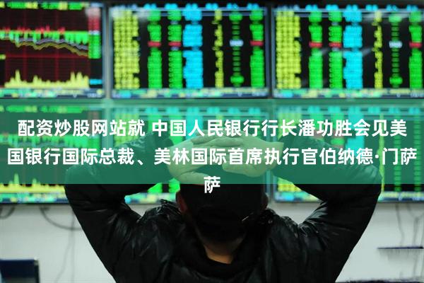 配资炒股网站就 中国人民银行行长潘功胜会见美国银行国际总裁、美林国际首席执行官伯纳德·门萨