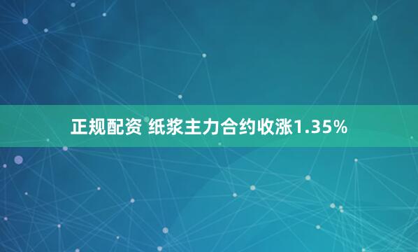 正规配资 纸浆主力合约收涨1.35%