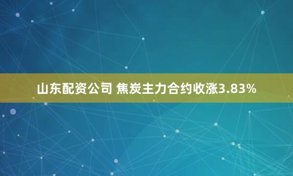 山东配资公司 焦炭主力合约收涨3.83%
