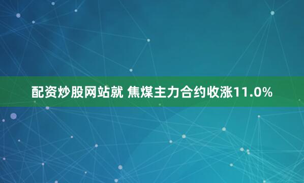 配资炒股网站就 焦煤主力合约收涨11.0%