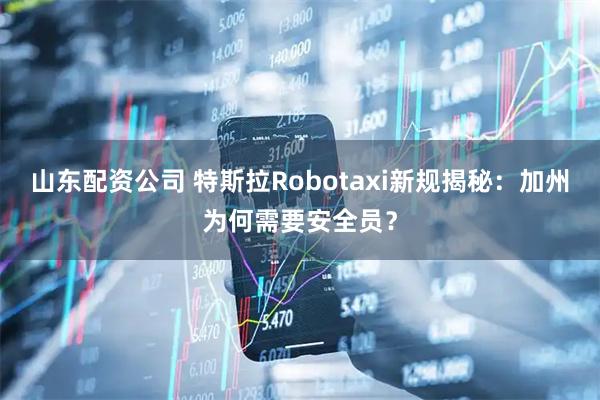 山东配资公司 特斯拉Robotaxi新规揭秘：加州为何需要安全员？