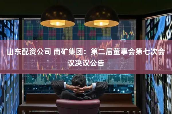 山东配资公司 南矿集团：第二届董事会第七次会议决议公告