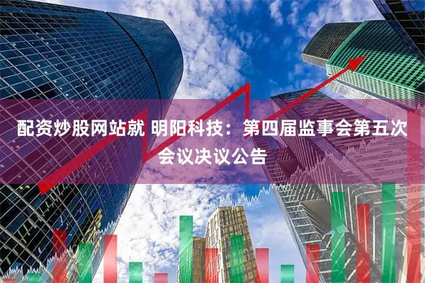配资炒股网站就 明阳科技：第四届监事会第五次会议决议公告