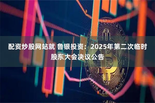 配资炒股网站就 鲁银投资：2025年第二次临时股东大会决议公告