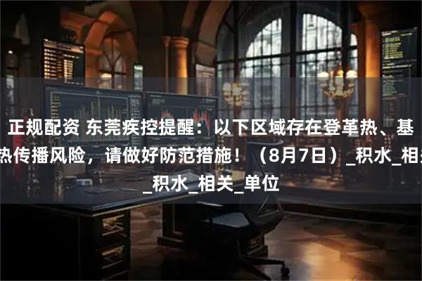 正规配资 东莞疾控提醒：以下区域存在登革热、基孔肯雅热传播风险，请做好防范措施！（8月7日）_积水_相关_单位