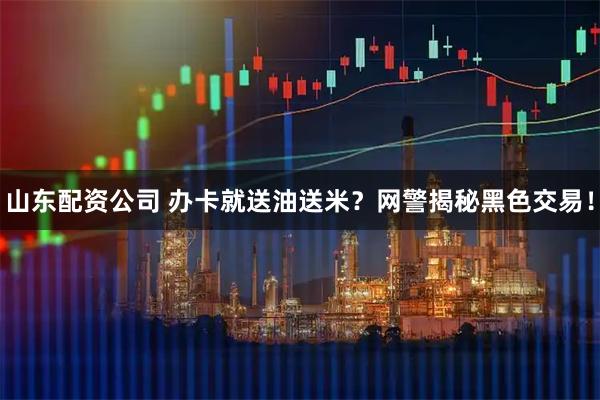 山东配资公司 办卡就送油送米？网警揭秘黑色交易！