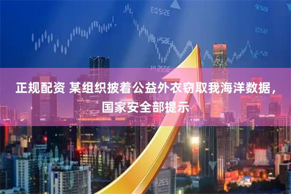 正规配资 某组织披着公益外衣窃取我海洋数据，国家安全部提示