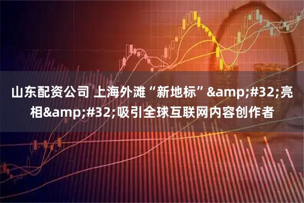 山东配资公司 上海外滩“新地标”&#32;亮相&#32;吸引全球互联网内容创作者