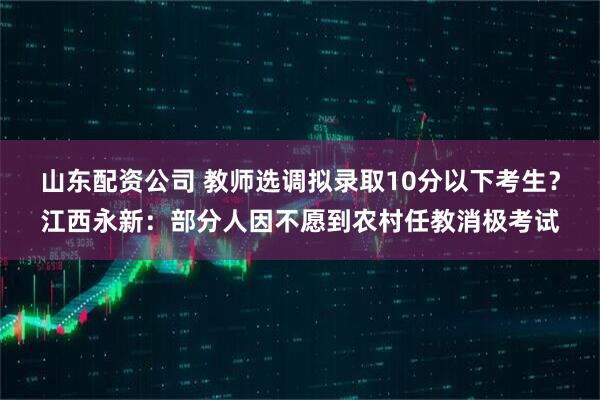 山东配资公司 教师选调拟录取10分以下考生？江西永新：部分人因不愿到农村任教消极考试
