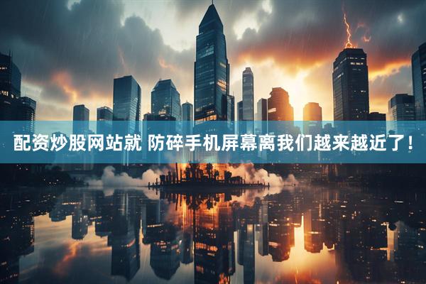 配资炒股网站就 防碎手机屏幕离我们越来越近了！