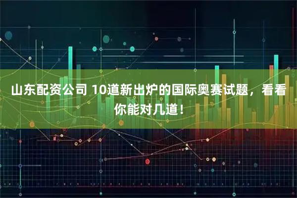 山东配资公司 10道新出炉的国际奥赛试题，看看你能对几道！