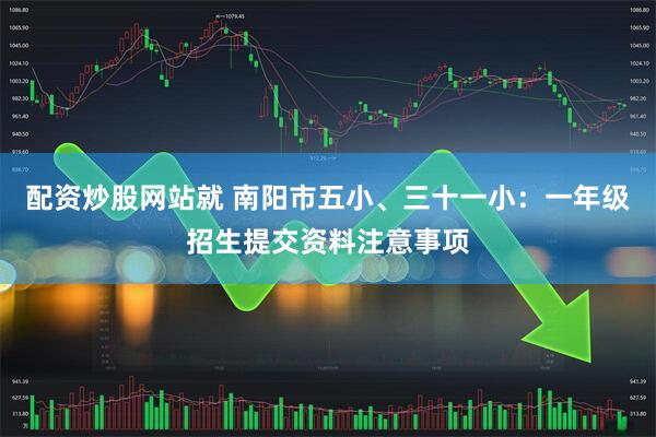 配资炒股网站就 南阳市五小、三十一小：一年级招生提交资料注意事项