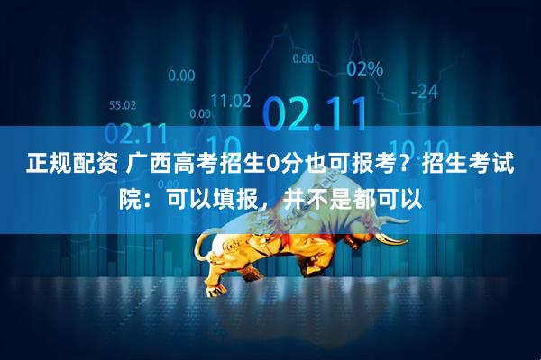 正规配资 广西高考招生0分也可报考？招生考试院：可以填报，并不是都可以