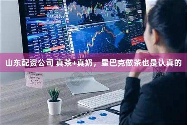 山东配资公司 真茶+真奶，星巴克做茶也是认真的