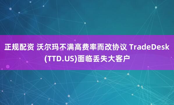 正规配资 沃尔玛不满高费率而改协议 TradeDesk(TTD.US)面临丢失大客户