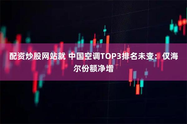 配资炒股网站就 中国空调TOP3排名未变：仅海尔份额净增