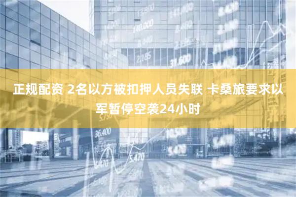 正规配资 2名以方被扣押人员失联 卡桑旅要求以军暂停空袭24小时
