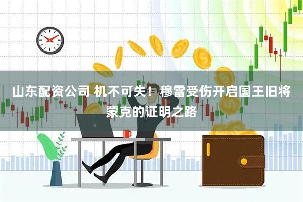 山东配资公司 机不可失！穆雷受伤开启国王旧将蒙克的证明之路