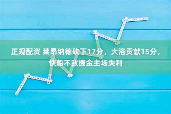 正规配资 莱昂纳德砍下17分，大洛贡献15分，快船不敌掘金主场失利