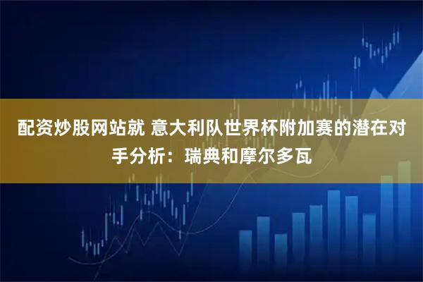 配资炒股网站就 意大利队世界杯附加赛的潜在对手分析：瑞典和摩尔多瓦