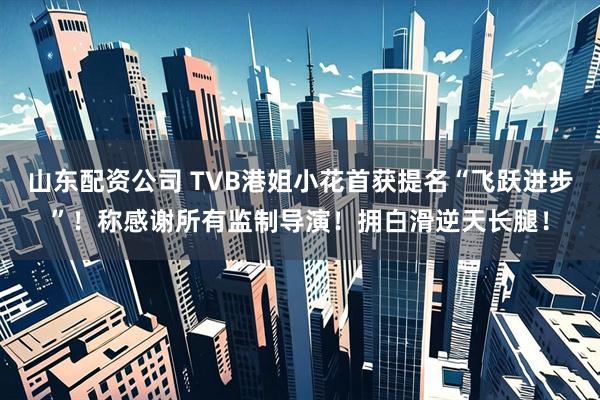 山东配资公司 TVB港姐小花首获提名“飞跃进步”！称感谢所有监制导演！拥白滑逆天长腿！