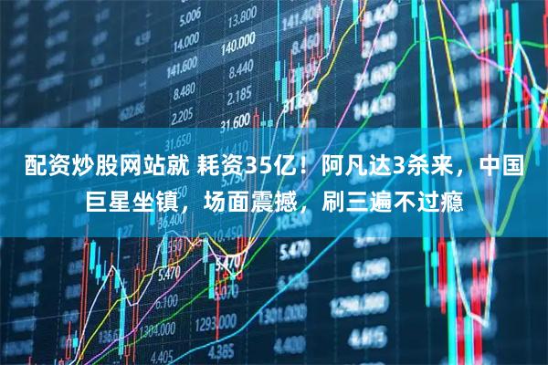 配资炒股网站就 耗资35亿！阿凡达3杀来，中国巨星坐镇，场面震撼，刷三遍不过瘾