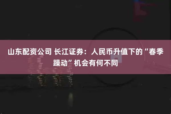 山东配资公司 长江证券:人民币升值下的“春季躁动”机会有何不同