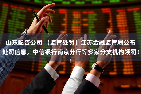 山东配资公司 【监管处罚】江苏金融监管局公布处罚信息,中信银行南京分行等多家分支机构领罚!