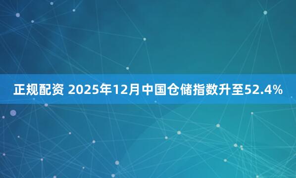 正规配资 2025年12月中国仓储指数升至52.4%