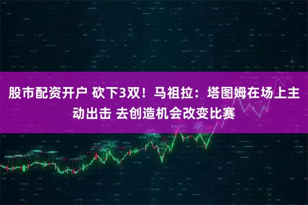 股市配资开户 砍下3双！马祖拉：塔图姆在场上主动出击 去创造机会改变比赛