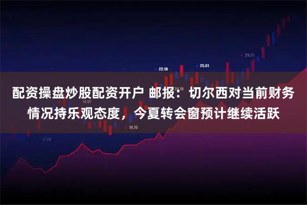 配资操盘炒股配资开户 邮报：切尔西对当前财务情况持乐观态度，今夏转会窗预计继续活跃