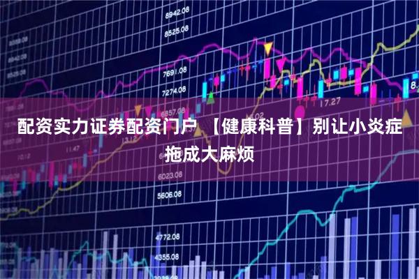 配资实力证券配资门户 【健康科普】别让小炎症拖成大麻烦