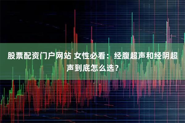 股票配资门户网站 女性必看：经腹超声和经阴超声到底怎么选？