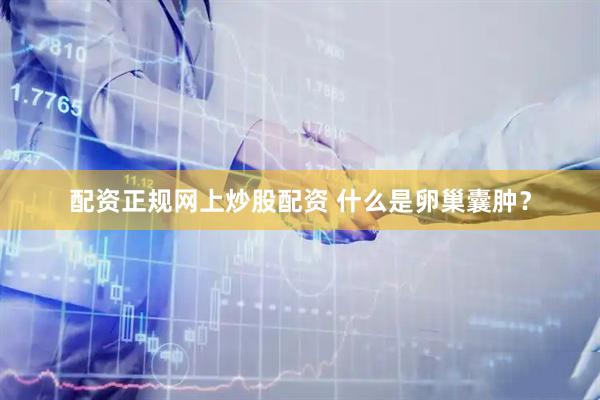 配资正规网上炒股配资 什么是卵巢囊肿？