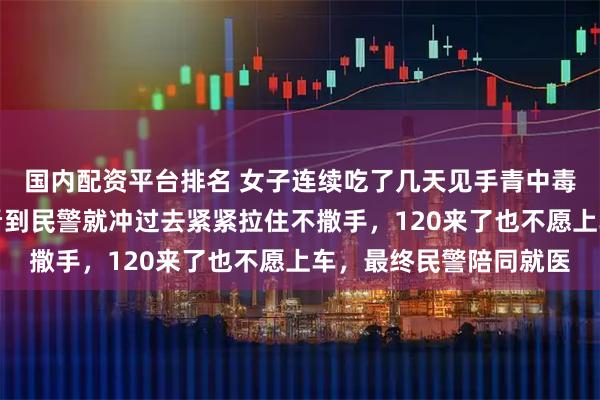 国内配资平台排名 女子连续吃了几天见手青中毒，在街头跳车狂奔，看到民警就冲过去紧紧拉住不撒手，120来了也不愿上车，最终民警陪同就医
