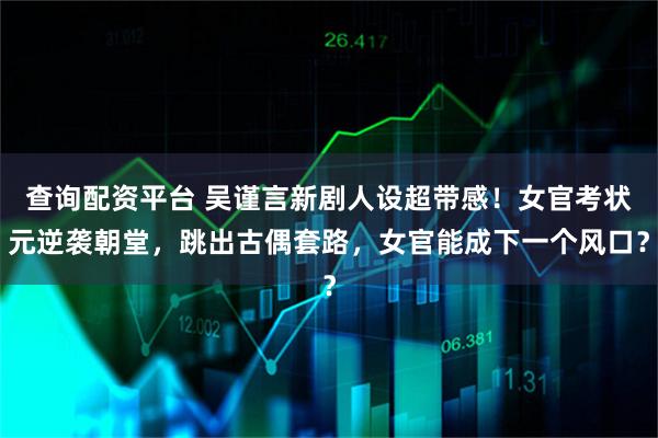 查询配资平台 吴谨言新剧人设超带感！女官考状元逆袭朝堂，跳出古偶套路，女官能成下一个风口？